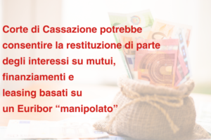 Banche: una recente ordinanza della Corte di Cassazione potrebbe consentire la restituzione di parte degli interessi su mutui, finanziamenti e leasing basati su un Euribor “manipolato”.