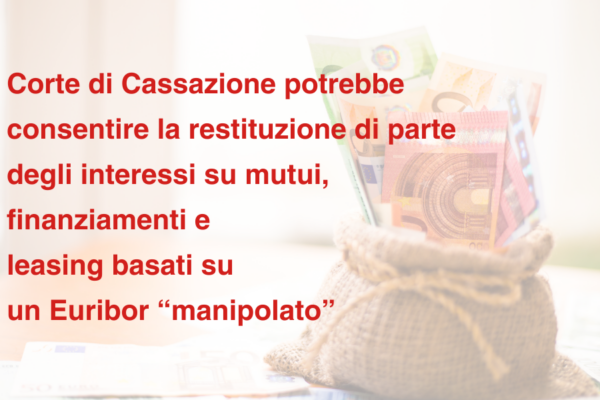 Banche: una recente ordinanza della Corte di Cassazione potrebbe consentire la restituzione di parte degli interessi su mutui, finanziamenti e leasing basati su un Euribor “manipolato”.